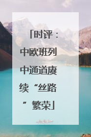 时评：中欧班列中通道赓续“丝路”繁荣
