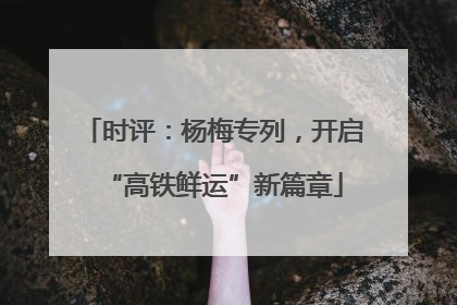 时评：杨梅专列，开启“高铁鲜运”新篇章