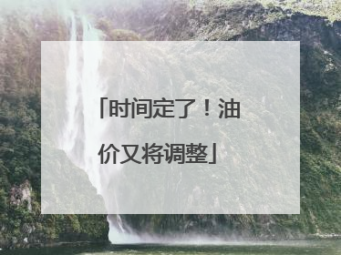 时间定了！油价又将调整