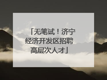 无笔试！济宁经济开发区招聘高层次人才