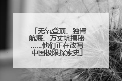 无氧登顶、独臂航海、万丈坑揭秘……他们正在改写中国极限探索史