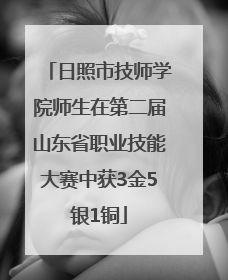 日照市技师学院师生在第二届山东省职业技能大赛中获3金5银1铜