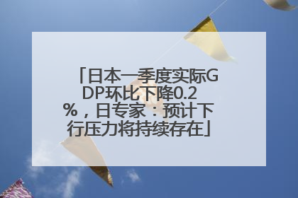 日本一季度实际GDP环比下降0.2%，日专家：预计下行压力将持续存在
