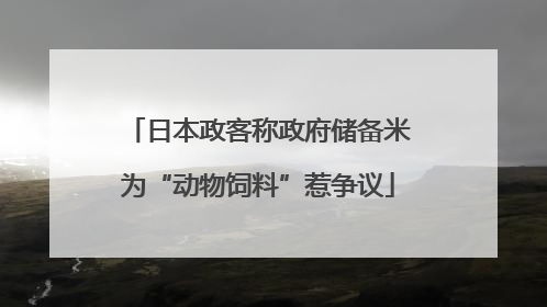 日本政客称政府储备米为“动物饲料”惹争议