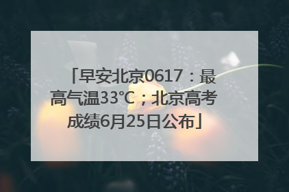 早安北京0617：最高气温33℃；北京高考成绩6月25日公布