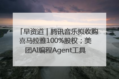 早资道｜腾讯音乐拟收购喜马拉雅100%股权；美团AI编程Agent工具NoCode上线