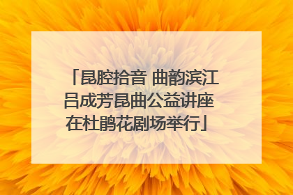 昆腔拾音 曲韵滨江 吕成芳昆曲公益讲座在杜鹃花剧场举行