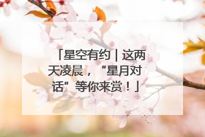 星空有约｜这两天凌晨，“星月对话”等你来赏！
