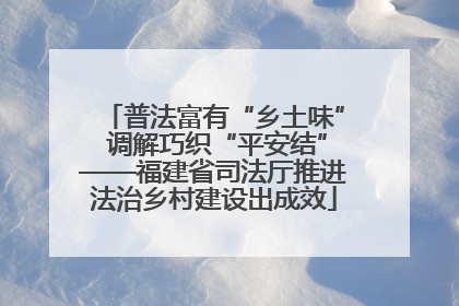 普法富有“乡土味” 调解巧织“平安结”——福建省司法厅推进法治乡村建设出成效