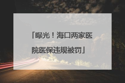 曝光！海口两家医院医保违规被罚