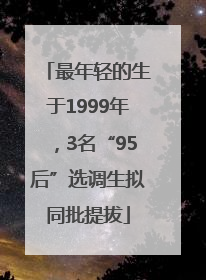 最年轻的生于1999年，3名“95后”选调生拟同批提拔
