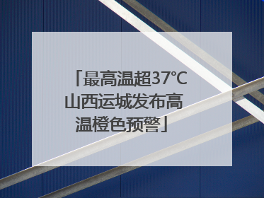 最高温超37℃ 山西运城发布高温橙色预警