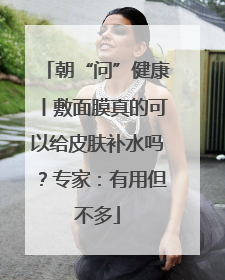 朝“问”健康丨敷面膜真的可以给皮肤补水吗？专家：有用但不多