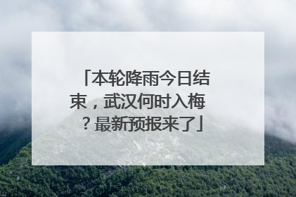 本轮降雨今日结束，武汉何时入梅？最新预报来了