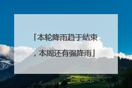 本轮降雨趋于结束，本周还有强降雨