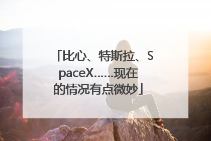 比心、特斯拉、SpaceX……现在的情况有点微妙