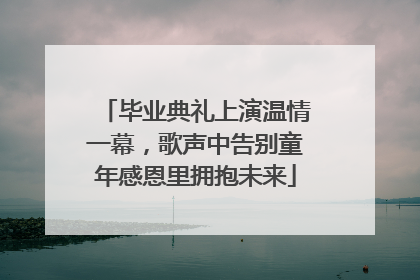 毕业典礼上演温情一幕，歌声中告别童年感恩里拥抱未来
