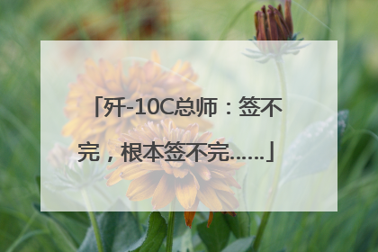 歼-10C总师：签不完，根本签不完……