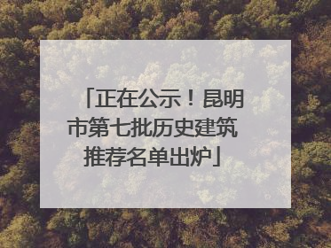 正在公示！昆明市第七批历史建筑推荐名单出炉