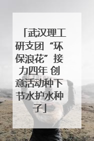 武汉理工研支团“环保浪花”接力四年 创意活动种下节水护水种子