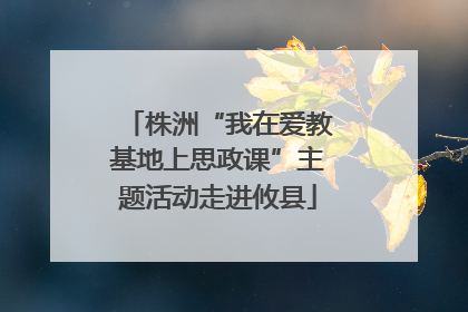 株洲“我在爱教基地上思政课”主题活动走进攸县