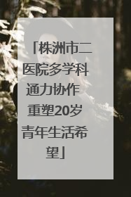 株洲市二医院多学科通力协作 重塑20岁青年生活希望