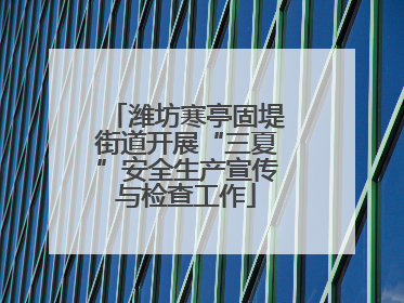潍坊寒亭固堤街道开展“三夏”安全生产宣传与检查工作