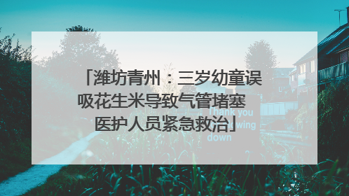 潍坊青州：三岁幼童误吸花生米导致气管堵塞 医护人员紧急救治
