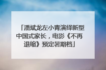 潘斌龙左小青演绎新型中国式家长，电影《不再退缩》预定暑期档
