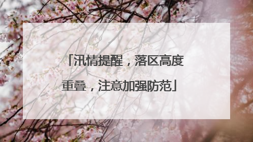 汛情提醒，落区高度重叠，注意加强防范