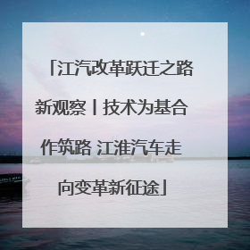江汽改革跃迁之路新观察丨技术为基合作筑路 江淮汽车走向变革新征途