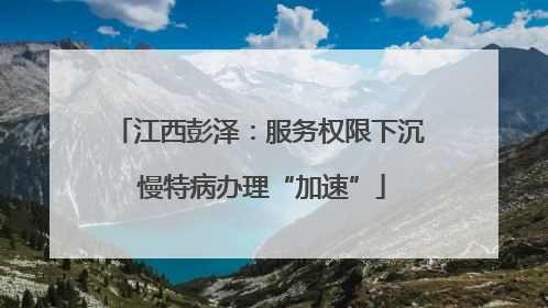 江西彭泽：服务权限下沉 慢特病办理“加速”