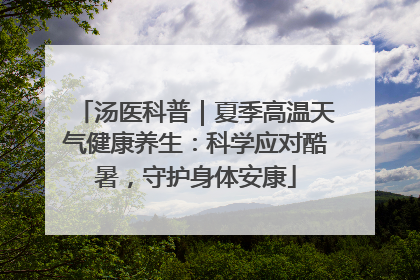 汤医科普｜夏季高温天气健康养生：科学应对酷暑，守护身体安康