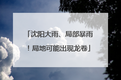 沈阳大雨、局部暴雨！局地可能出现龙卷