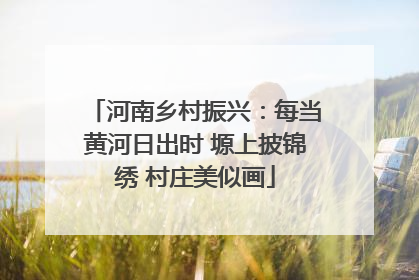 河南乡村振兴：每当黄河日出时 塬上披锦绣 村庄美似画