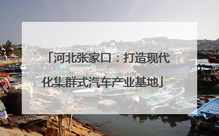 河北张家口：打造现代化集群式汽车产业基地