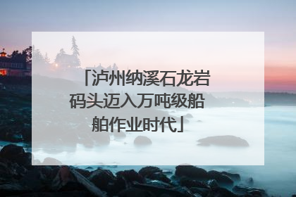 泸州纳溪石龙岩码头迈入万吨级船舶作业时代