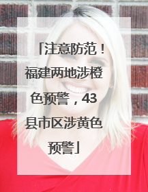 注意防范！福建两地涉橙色预警，43县市区涉黄色预警