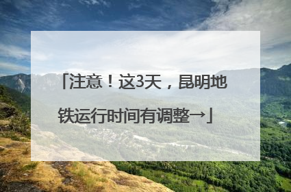 注意！这3天，昆明地铁运行时间有调整→