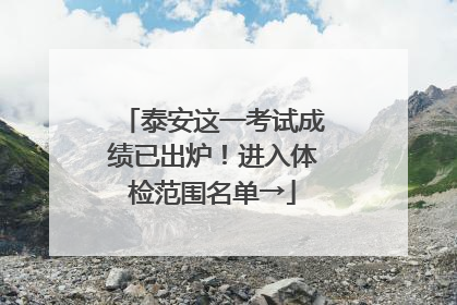 泰安这一考试成绩已出炉！进入体检范围名单→