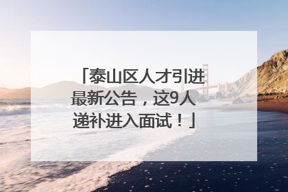 泰山区人才引进最新公告，这9人递补进入面试！