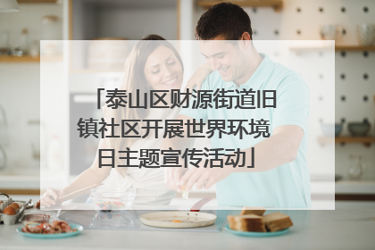 泰山区财源街道旧镇社区开展世界环境日主题宣传活动