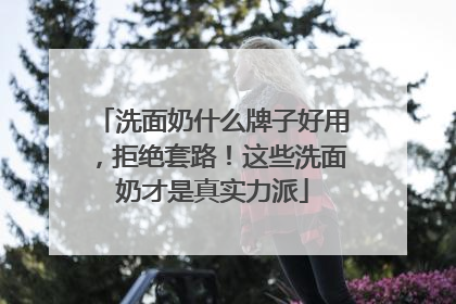 洗面奶什么牌子好用，拒绝套路！这些洗面奶才是真实力派