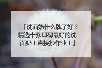 洗面奶什么牌子好？精选十款口碑最好的洗面奶！直接抄作业！