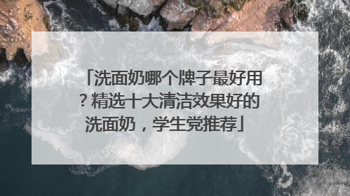 洗面奶哪个牌子最好用？精选十大清洁效果好的洗面奶，学生党推荐