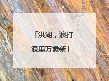 洪湖，浪打浪里万象新