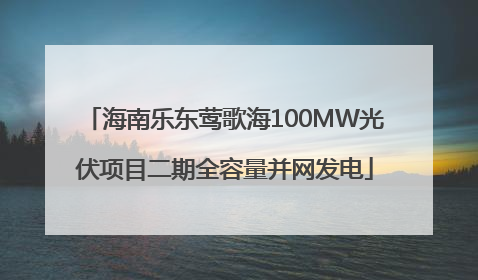 海南乐东莺歌海100MW光伏项目二期全容量并网发电