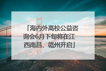 海内外高校公益咨询会6月下旬将在江西南昌、赣州开启