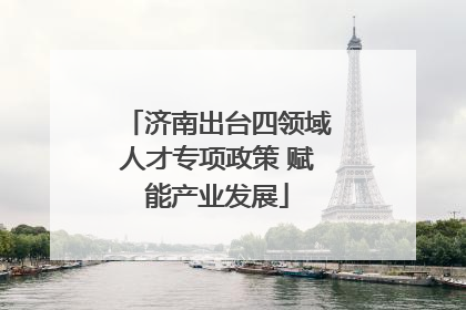 济南出台四领域人才专项政策 赋能产业发展