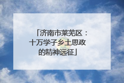 济南市莱芜区：十万学子乡土思政的精神远征